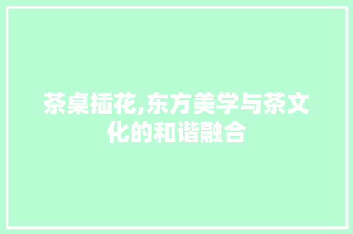 茶桌插花,东方美学与茶文化的和谐融合