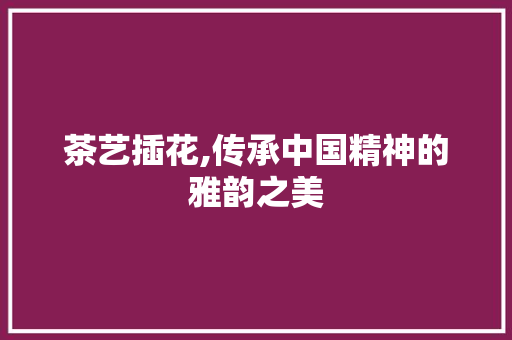 茶艺插花,传承中国精神的雅韵之美