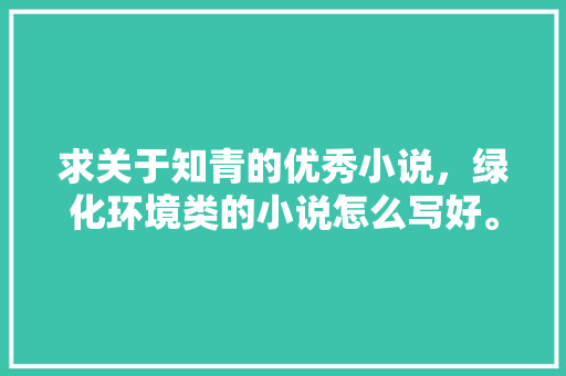 求关于知青的优秀小说，绿化环境类的小说怎么写好。