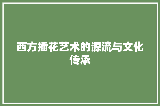 西方插花艺术的源流与文化传承