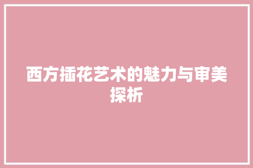 西方插花艺术的魅力与审美探析