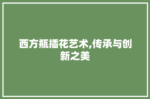 西方瓶插花艺术,传承与创新之美
