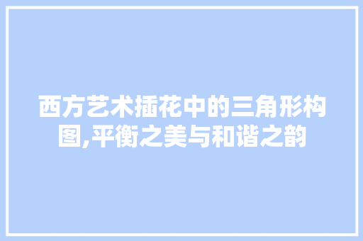 西方艺术插花中的三角形构图,平衡之美与和谐之韵