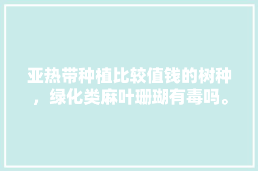 亚热带种植比较值钱的树种，绿化类麻叶珊瑚有毒吗。  第1张 亚热带种植比较值钱的树种，绿化类麻叶珊瑚有毒吗。 栽培技术