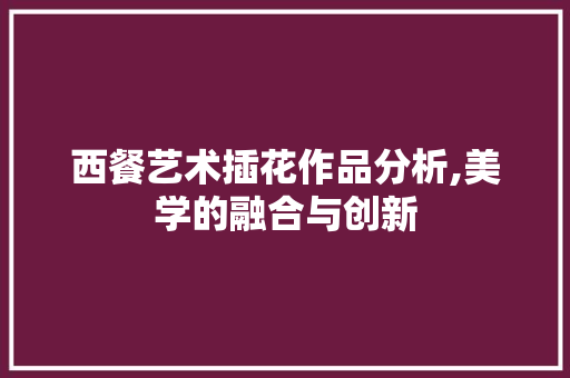 西餐艺术插花作品分析,美学的融合与创新
