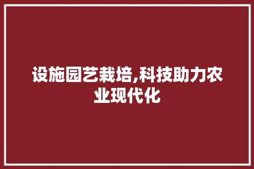 设施园艺栽培,科技助力农业现代化