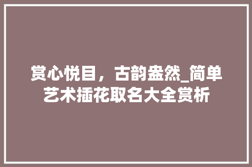 赏心悦目，古韵盎然_简单艺术插花取名大全赏析