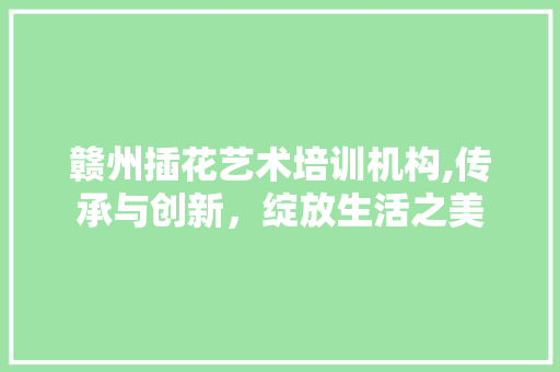赣州插花艺术培训机构,传承与创新，绽放生活之美 果苗类