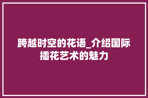 跨越时空的花语_介绍国际插花艺术的魅力 种子类