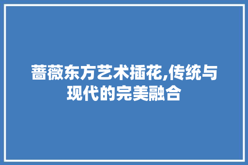 蔷薇东方艺术插花,传统与现代的完美融合