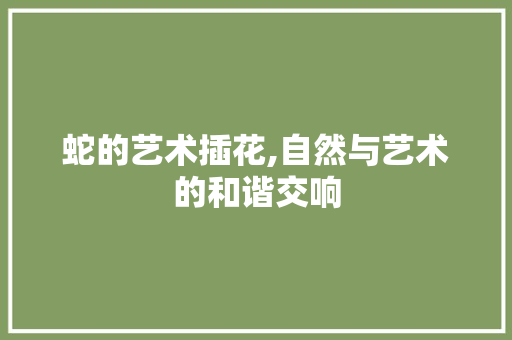蛇的艺术插花,自然与艺术的和谐交响 病虫防治