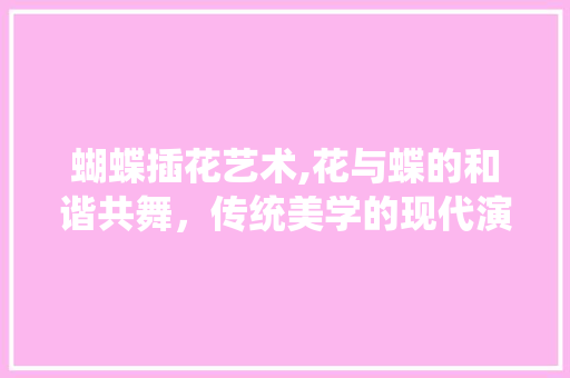 蝴蝶插花艺术,花与蝶的和谐共舞，传统美学的现代演绎