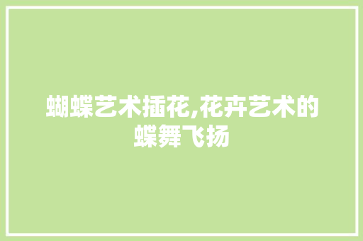 蝴蝶艺术插花,花卉艺术的蝶舞飞扬