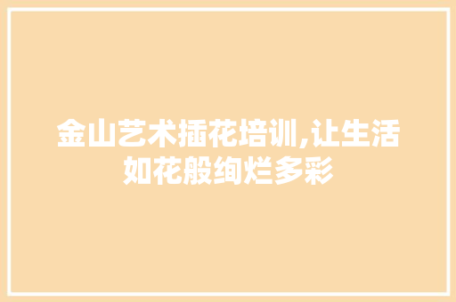 金山艺术插花培训,让生活如花般绚烂多彩