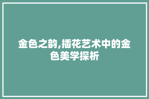 金色之韵,插花艺术中的金色美学探析