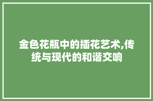 金色花瓶中的插花艺术,传统与现代的和谐交响