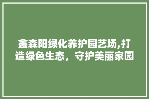 鑫森阳绿化养护园艺场,打造绿色生态，守护美丽家园