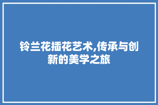 铃兰花插花艺术,传承与创新的美学之旅