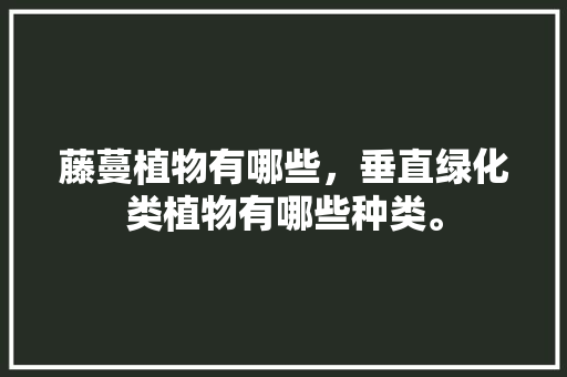 藤蔓植物有哪些，垂直绿化类植物有哪些种类。