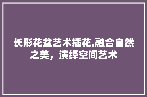 长形花盆艺术插花,融合自然之美，演绎空间艺术 栽培技术