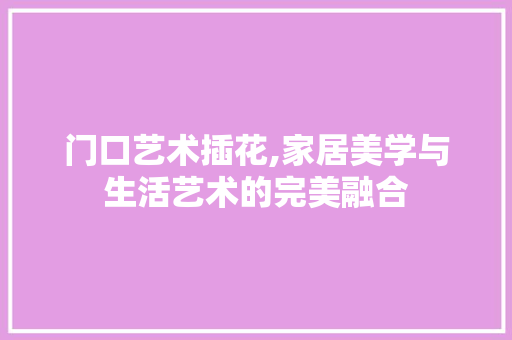 门口艺术插花,家居美学与生活艺术的完美融合