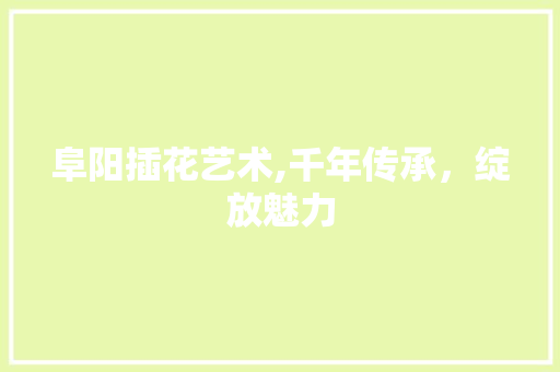 阜阳插花艺术,千年传承，绽放魅力 种植技术