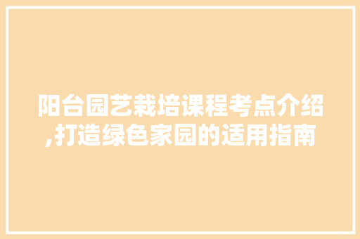 阳台园艺栽培课程考点介绍,打造绿色家园的适用指南
