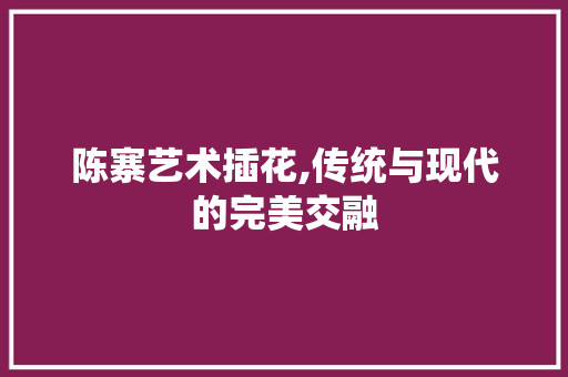 陈寨艺术插花,传统与现代的完美交融