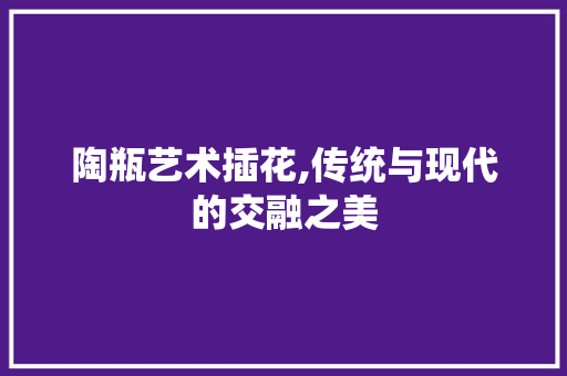 陶瓶艺术插花,传统与现代的交融之美