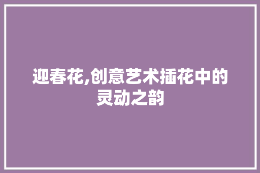 迎春花,创意艺术插花中的灵动之韵 花卉百科