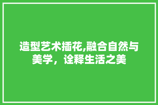 造型艺术插花,融合自然与美学，诠释生活之美