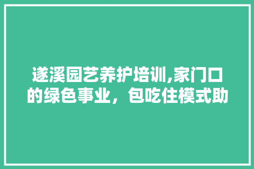 遂溪园艺养护培训,家门口的绿色事业，包吃住模式助力人才培养 病虫防治