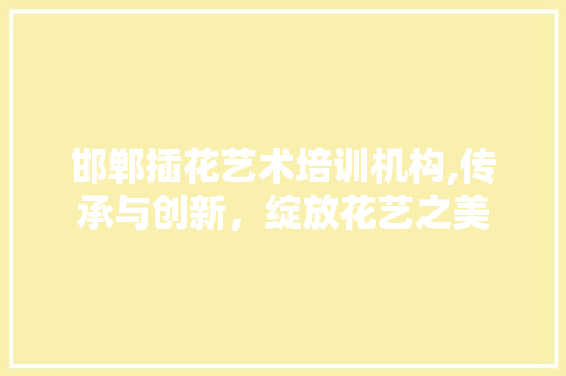 邯郸插花艺术培训机构,传承与创新，绽放花艺之美