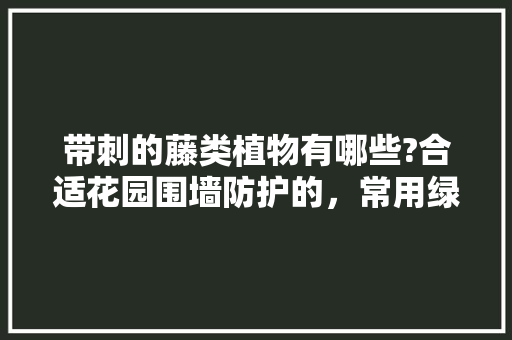 带刺的藤类植物有哪些?合适花园围墙防护的，常用绿化藤类植物有哪些。  第1张 带刺的藤类植物有哪些?合适花园围墙防护的，常用绿化藤类植物有哪些。 栽培技术