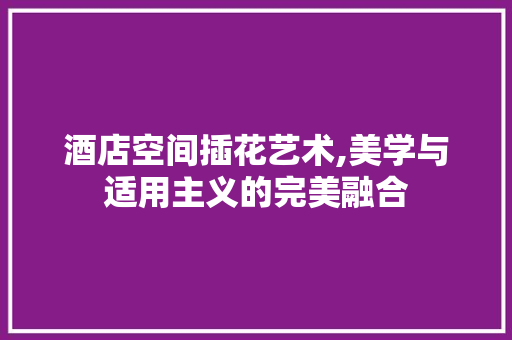 酒店空间插花艺术,美学与适用主义的完美融合