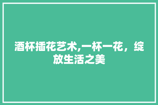 酒杯插花艺术,一杯一花，绽放生活之美