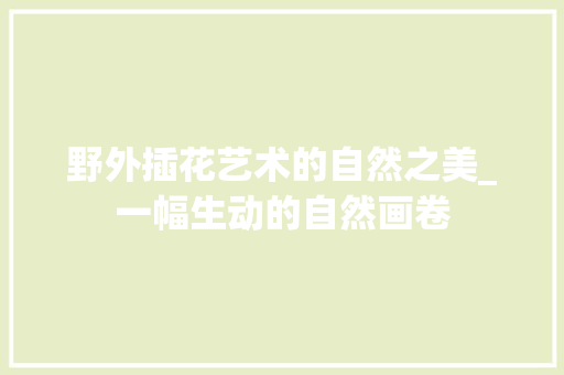 野外插花艺术的自然之美_一幅生动的自然画卷