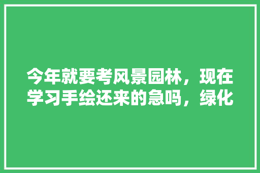 今年就要考风景园林，现在学习手绘还来的急吗，绿化类景观小品手绘图片大全。
