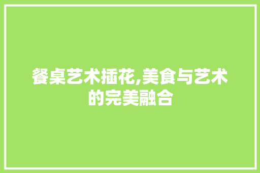 餐桌艺术插花,美食与艺术的完美融合