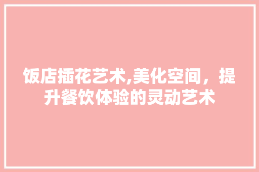 饭店插花艺术,美化空间，提升餐饮体验的灵动艺术 花木行情