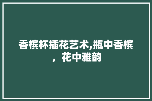 香槟杯插花艺术,瓶中香槟，花中雅韵