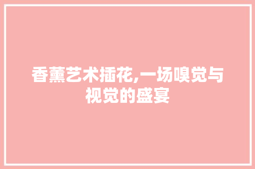 香薰艺术插花,一场嗅觉与视觉的盛宴