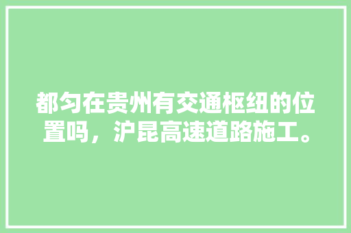 都匀在贵州有交通枢纽的位置吗，沪昆高速道路施工。