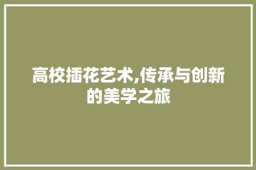 高校插花艺术,传承与创新的美学之旅