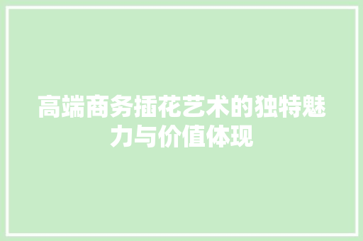 高端商务插花艺术的独特魅力与价值体现
