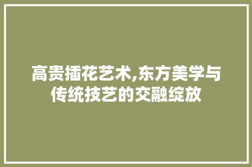 高贵插花艺术,东方美学与传统技艺的交融绽放 种子类