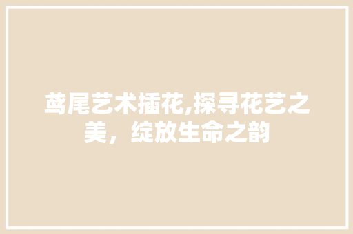 鸢尾艺术插花,探寻花艺之美，绽放生命之韵 造型技术