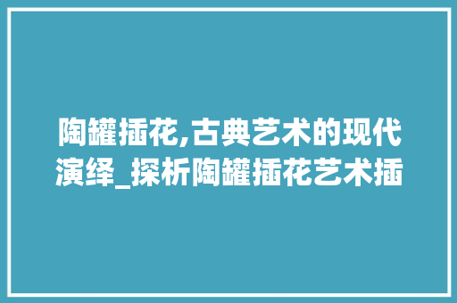 陶罐插花,古典艺术的现代演绎_探析陶罐插花艺术插画作品的美学价值