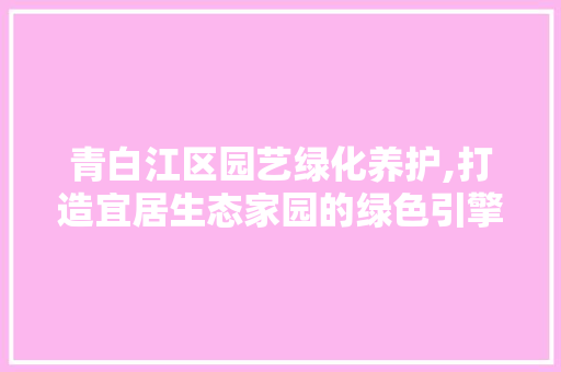 青白江区园艺绿化养护,打造宜居生态家园的绿色引擎