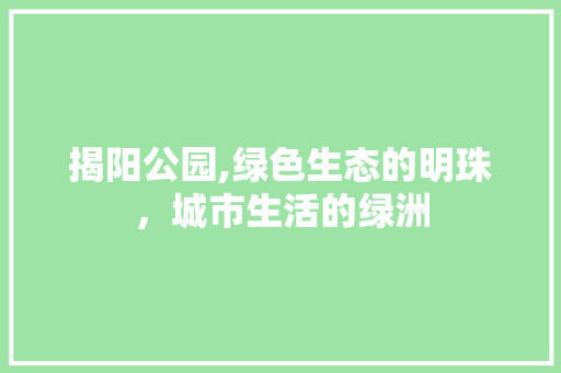 揭阳公园,绿色生态的明珠，城市生活的绿洲